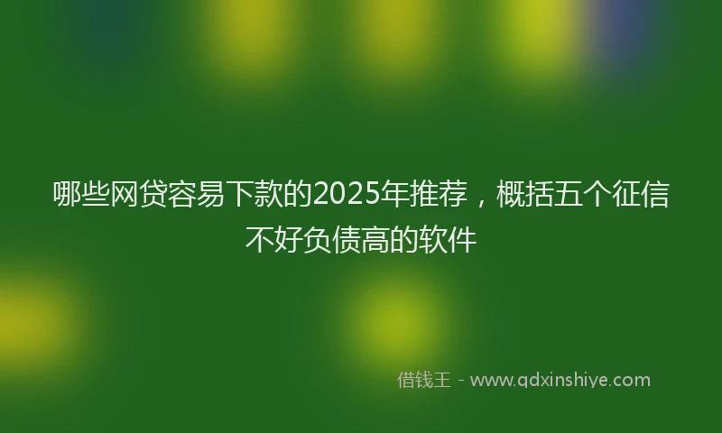 哪些网贷容易下款的2025年推荐，概括五个征信不好负债高的软件