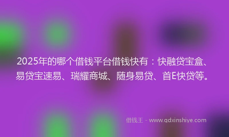 2025年的哪个借钱平台借钱快有：快融贷宝盒、易贷宝速易、瑞耀商城、随身易贷、首E快贷等。