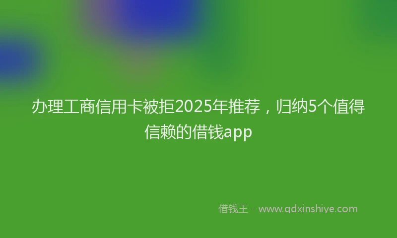 办理工商信用卡被拒2025年推荐，归纳5个值得信赖的借钱app