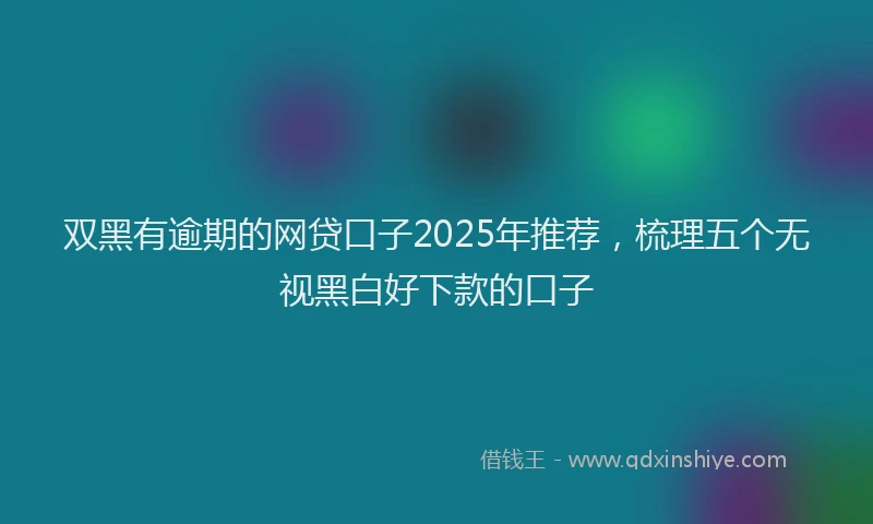 双黑有逾期的网贷口子2025年推荐，梳理五个无视黑白好下款的口子