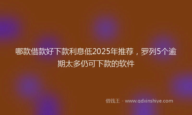 哪款借款好下款利息低2025年推荐，罗列5个逾期太多仍可下款的软件