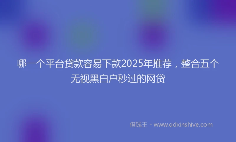 哪一个平台贷款容易下款2025年推荐，整合五个无视黑白户秒过的网贷