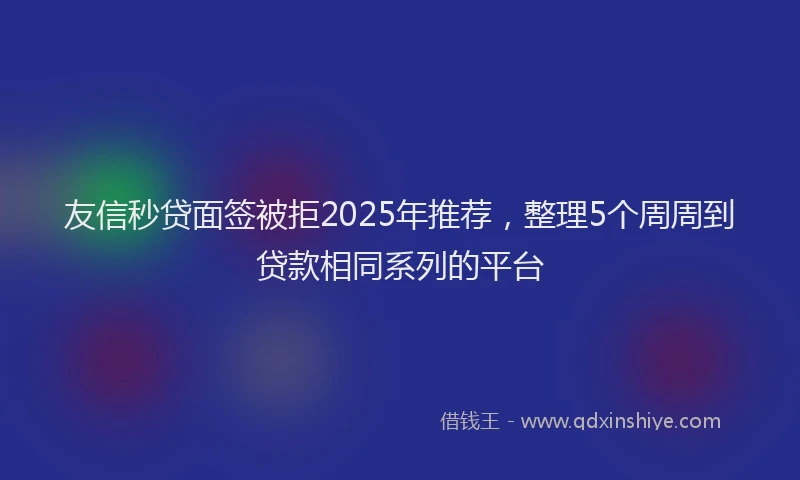 友信秒贷面签被拒2025年推荐，整理5个周周到贷款相同系列的平台