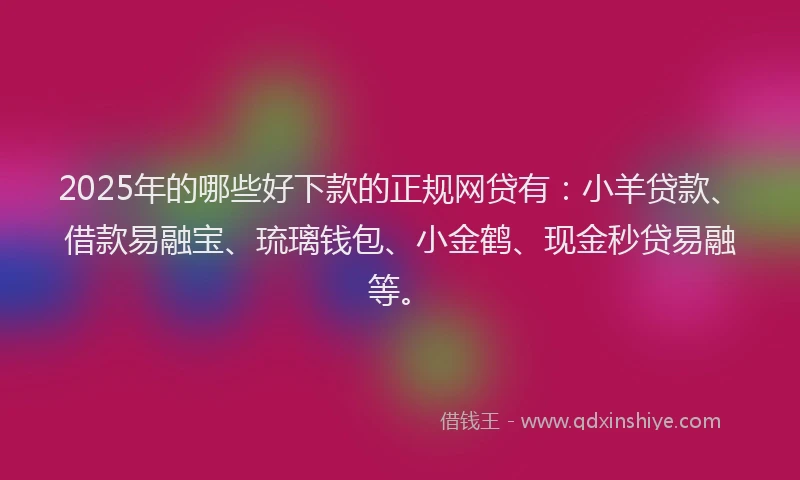 2025年的哪些好下款的正规网贷有：小羊贷款、借款易融宝、琉璃钱包、小金鹤、现金秒贷易融等。