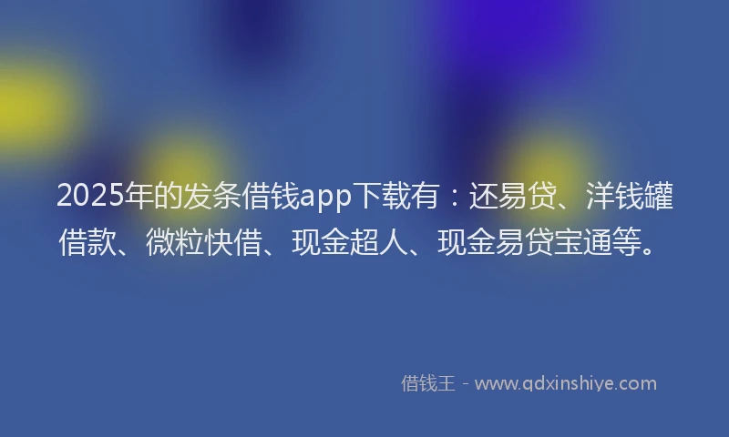 2025年的发条借钱app下载有：还易贷、洋钱罐借款、微粒快借、现金超人、现金易贷宝通等。