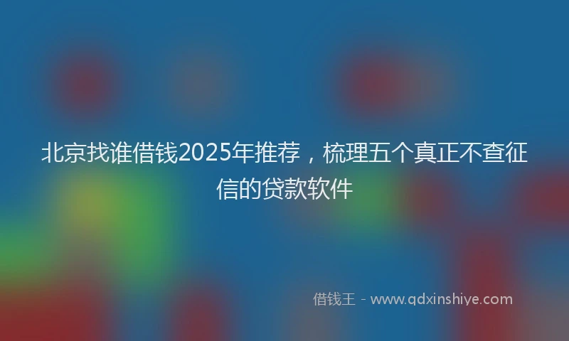北京找谁借钱2025年推荐，梳理五个真正不查征信的贷款软件