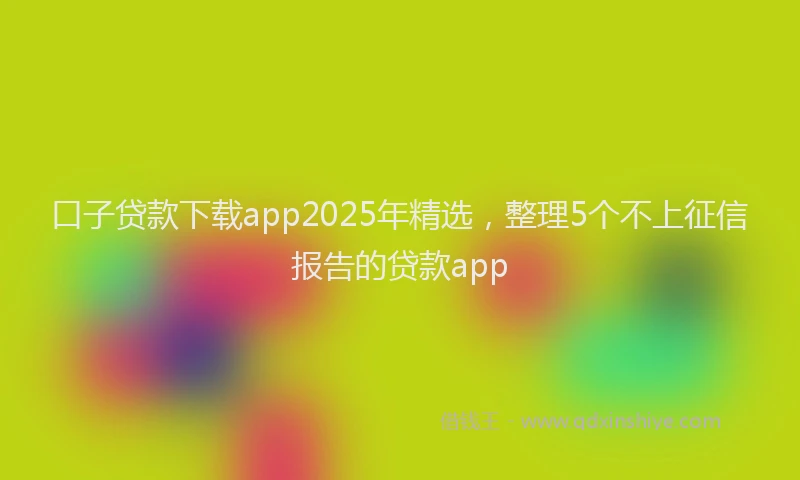 口子贷款下载app2025年精选，整理5个不上征信报告的贷款app
