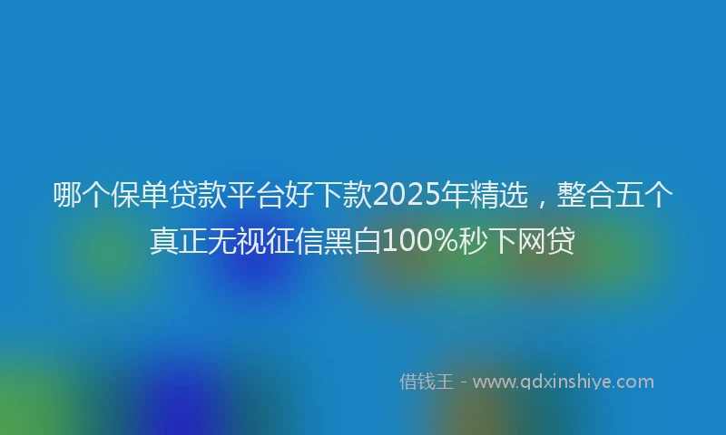 哪个保单贷款平台好下款2025年精选，整合五个真正无视征信黑白100%秒下网贷