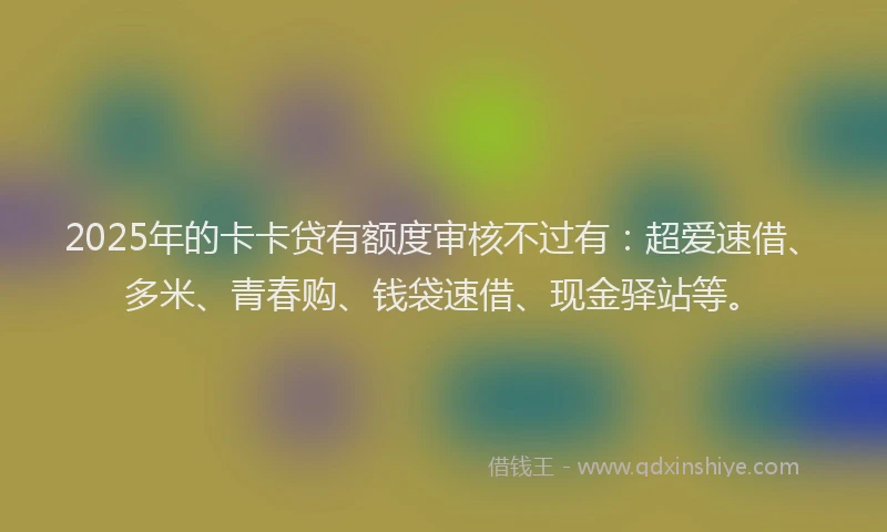 2025年的卡卡贷有额度审核不过有：超爱速借、多米、青春购、钱袋速借、现金驿站等。