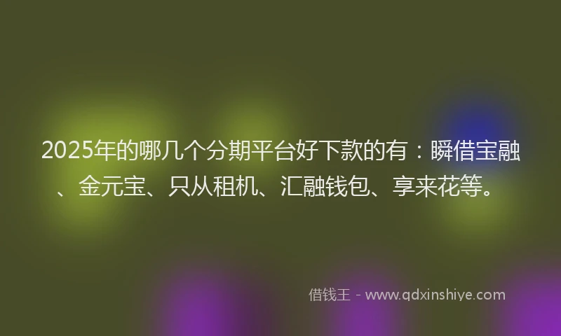 2025年的哪几个分期平台好下款的有：瞬借宝融、金元宝、只从租机、汇融钱包、享来花等。