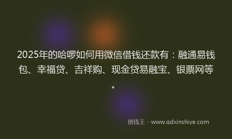 2025年的哈啰如何用微信借钱还款有：融通易钱包、幸福贷、吉祥购、现金贷易融宝、银票网等。