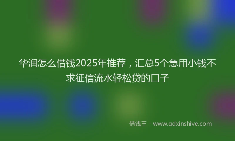 华润怎么借钱2025年推荐，汇总5个急用小钱不求征信流水轻松贷的口子
