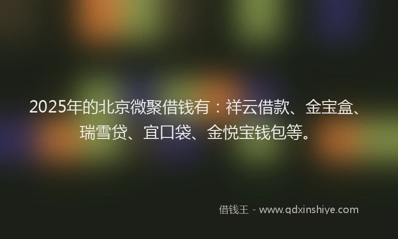 2025年的北京微聚借钱有：祥云借款、金宝盒、瑞雪贷、宜口袋、金悦宝钱包等。