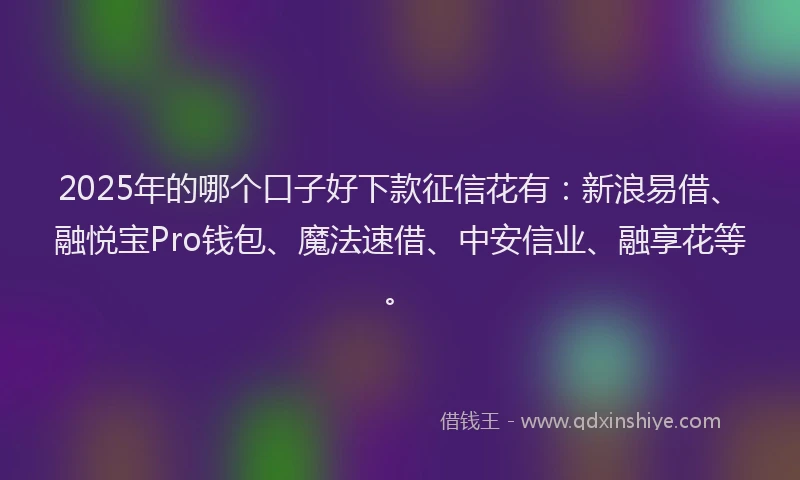 2025年的哪个口子好下款征信花有：新浪易借、融悦宝Pro钱包、魔法速借、中安信业、融享花等。