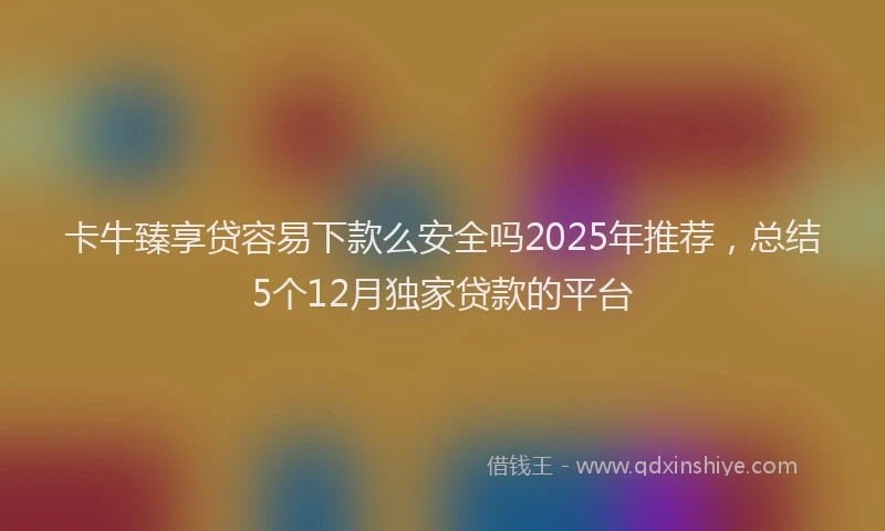 卡牛臻享贷容易下款么安全吗2025年推荐，总结5个12月独家贷款的平台