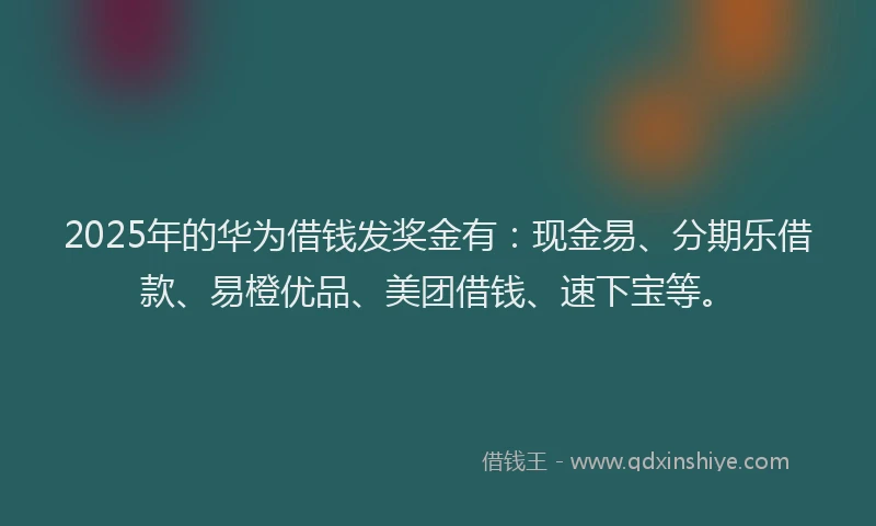 2025年的华为借钱发奖金有：现金易、分期乐借款、易橙优品、美团借钱、速下宝等。