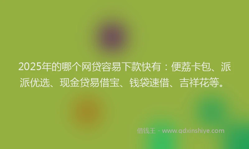 2025年的哪个网贷容易下款快有：便荔卡包、派派优选、现金贷易借宝、钱袋速借、吉祥花等。