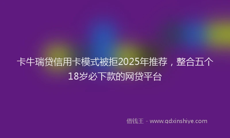 卡牛瑞贷信用卡模式被拒2025年推荐，整合五个18岁必下款的网贷平台