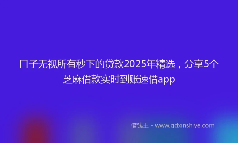 口子无视所有秒下的贷款2025年精选，分享5个芝麻借款实时到账速借app