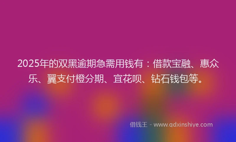2025年的双黑逾期急需用钱有：借款宝融、惠众乐、翼支付橙分期、宜花呗、钻石钱包等。