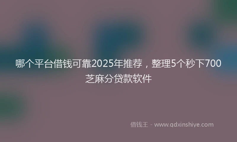 哪个平台借钱可靠2025年推荐，整理5个秒下700芝麻分贷款软件