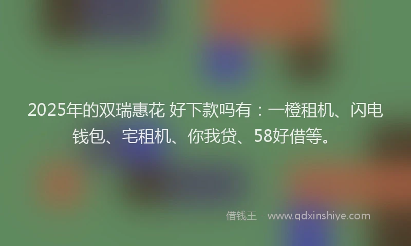 2025年的双瑞惠花 好下款吗有：一橙租机、闪电钱包、宅租机、你我贷、58好借等。