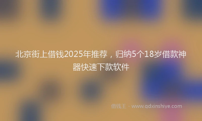 北京街上借钱2025年推荐，归纳5个18岁借款神器快速下款软件