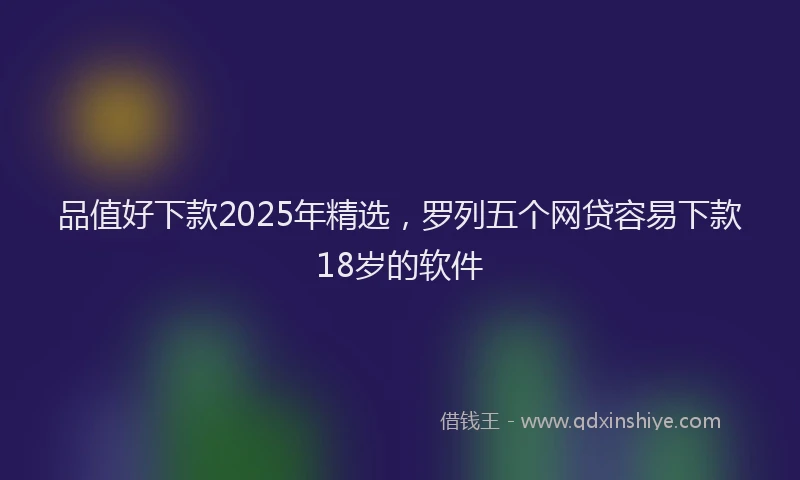 品值好下款2025年精选，罗列五个网贷容易下款18岁的软件