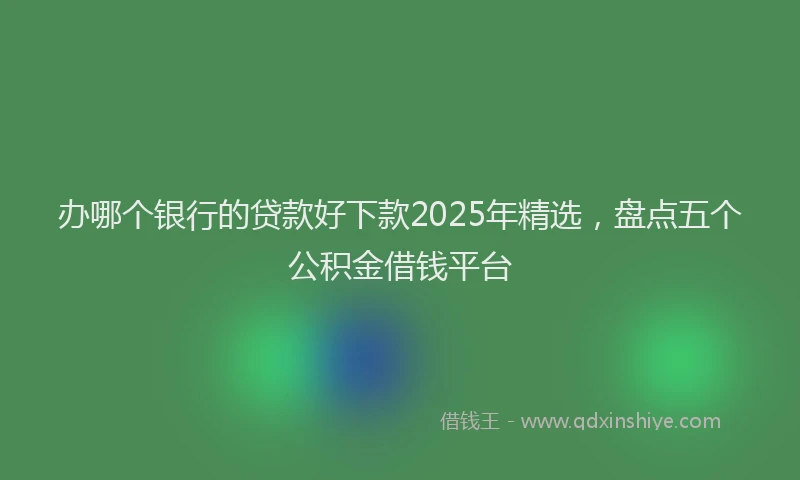办哪个银行的贷款好下款2025年精选，盘点五个公积金借钱平台