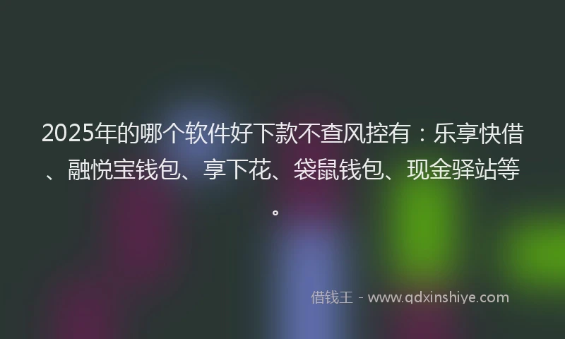 2025年的哪个软件好下款不查风控有：乐享快借、融悦宝钱包、享下花、袋鼠钱包、现金驿站等。