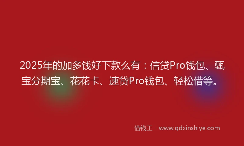 2025年的加多钱好下款么有：信贷Pro钱包、甄宝分期宝、花花卡、速贷Pro钱包、轻松借等。
