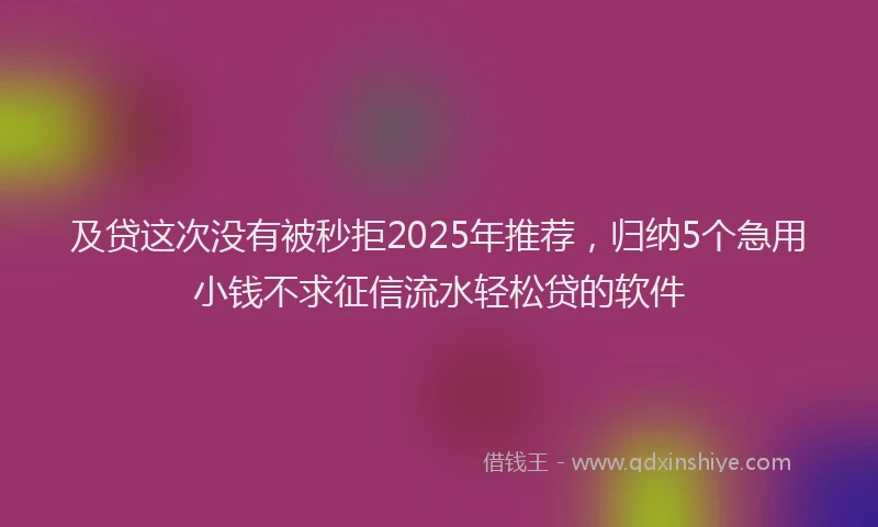 及贷这次没有被秒拒2025年推荐，归纳5个急用小钱不求征信流水轻松贷的软件