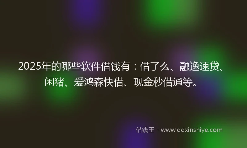 2025年的哪些软件借钱有：借了么、融逸速贷、闲猪、爱鸿森快借、现金秒借通等。