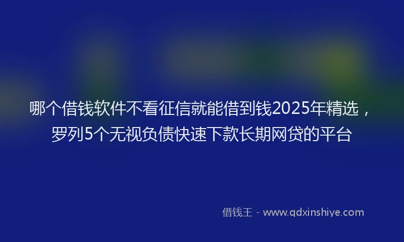 哪个借钱软件不看征信就能借到钱2025年精选，罗列5个无视负债快速下款长期网贷的平台