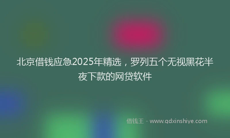 北京借钱应急2025年精选，罗列五个无视黑花半夜下款的网贷软件