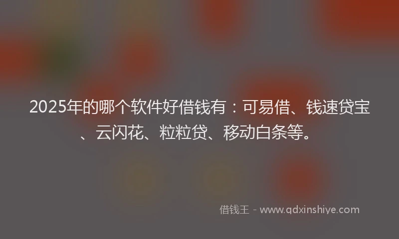 2025年的哪个软件好借钱有：可易借、钱速贷宝、云闪花、粒粒贷、移动白条等。