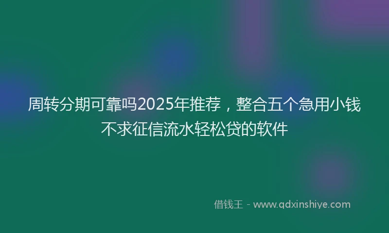 周转分期可靠吗2025年推荐，整合五个急用小钱不求征信流水轻松贷的软件