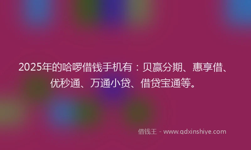 2025年的哈啰借钱手机有：贝赢分期、惠享借、优秒通、万通小贷、借贷宝通等。