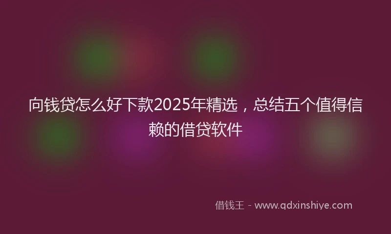 向钱贷怎么好下款2025年精选，总结五个值得信赖的借贷软件