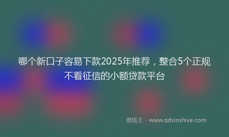 哪个新口子容易下款2025年推荐，整合5个正规不看征信的小额贷款平台