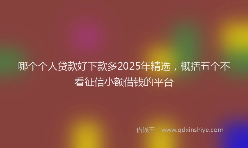 哪个个人贷款好下款多2025年精选，概括五个不看征信小额借钱的平台