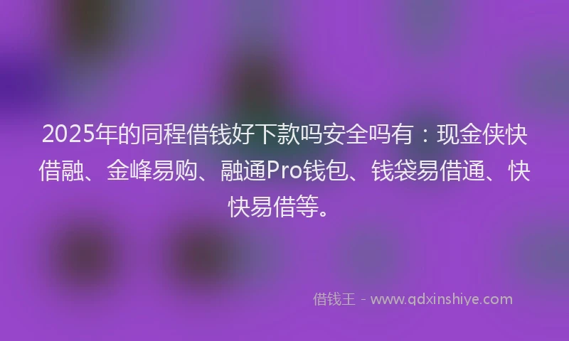 2025年的同程借钱好下款吗安全吗有：现金侠快借融、金峰易购、融通Pro钱包、钱袋易借通、快快易借等。