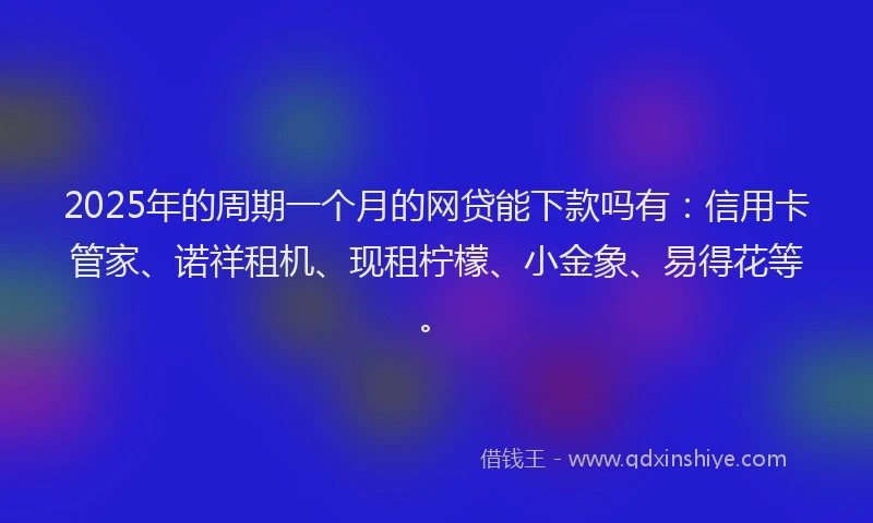 2025年的周期一个月的网贷能下款吗有：信用卡管家、诺祥租机、现租柠檬、小金象、易得花等。