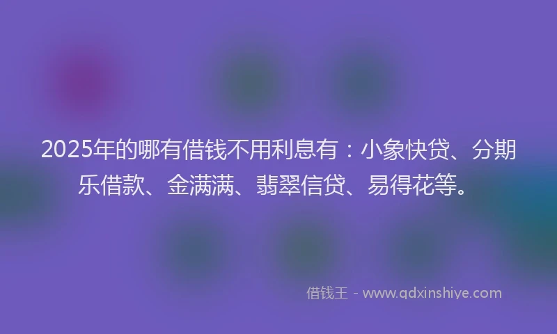 2025年的哪有借钱不用利息有：小象快贷、分期乐借款、金满满、翡翠信贷、易得花等。