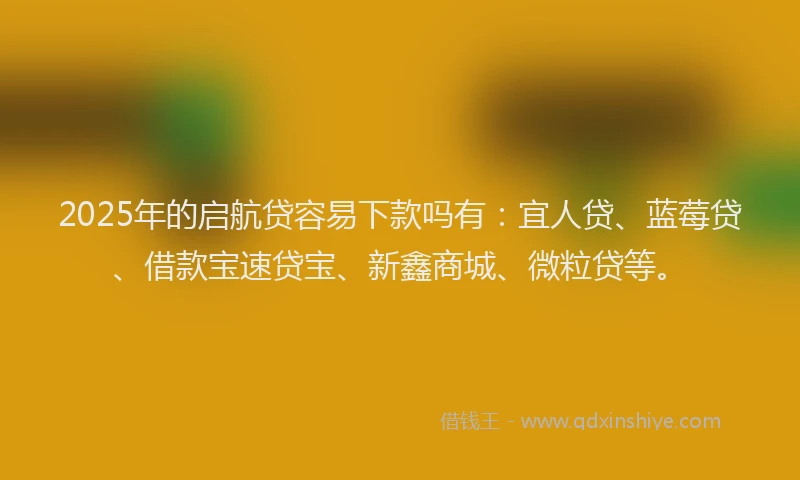 2025年的启航贷容易下款吗有：宜人贷、蓝莓贷、借款宝速贷宝、新鑫商城、微粒贷等。