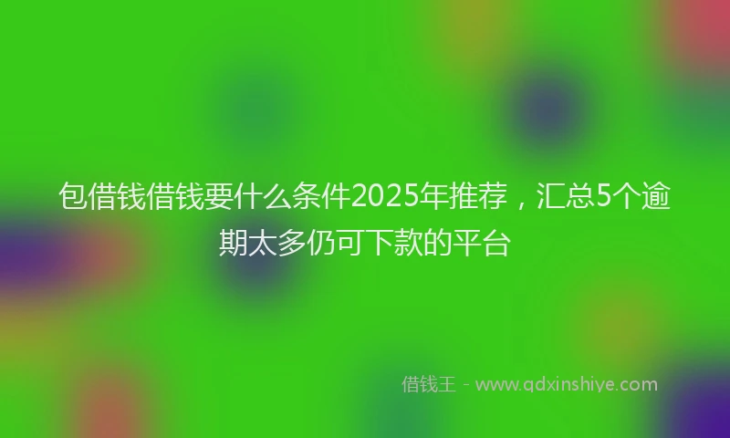 包借钱借钱要什么条件2025年推荐，汇总5个逾期太多仍可下款的平台