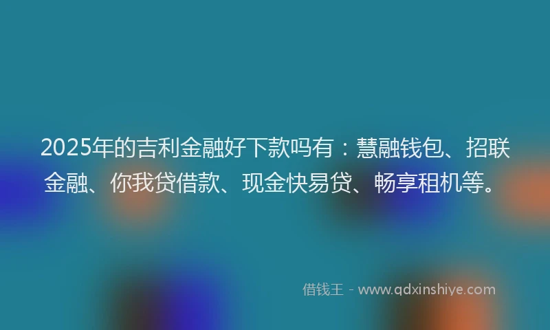 2025年的吉利金融好下款吗有：慧融钱包、招联金融、你我贷借款、现金快易贷、畅享租机等。
