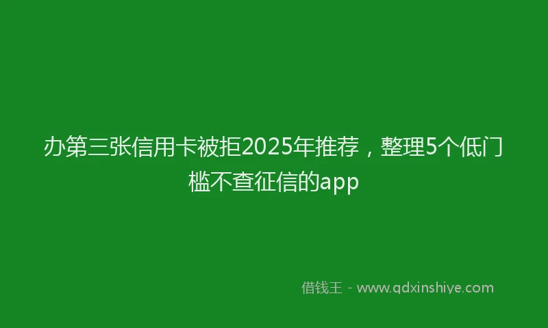 办第三张信用卡被拒2025年推荐，整理5个低门槛不查征信的app