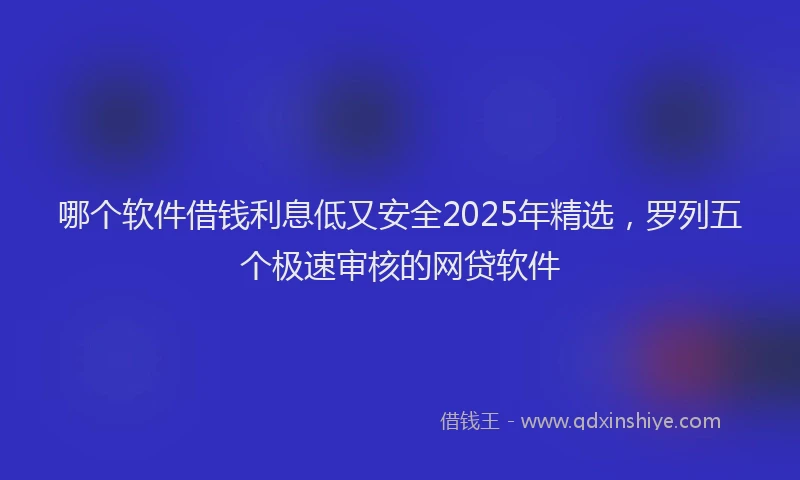 哪个软件借钱利息低又安全2025年精选，罗列五个极速审核的网贷软件