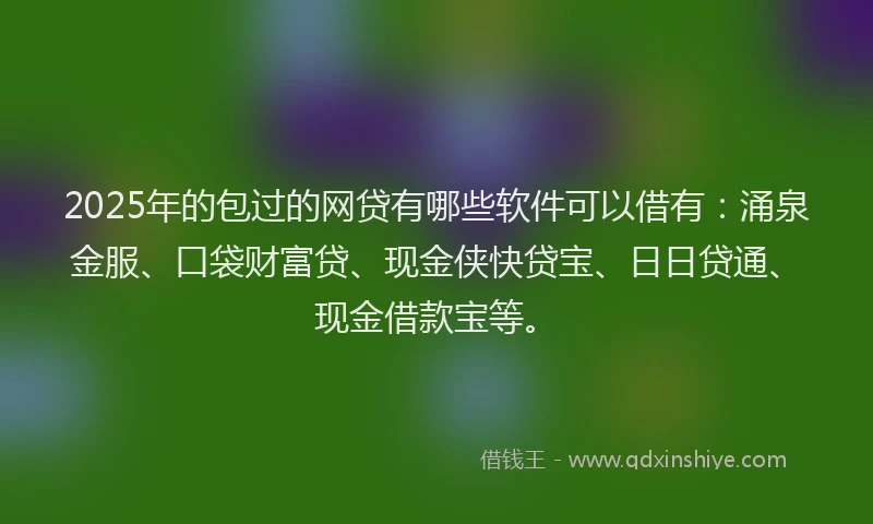 2025年的包过的网贷有哪些软件可以借有：涌泉金服、口袋财富贷、现金侠快贷宝、日日贷通、现金借款宝等。
